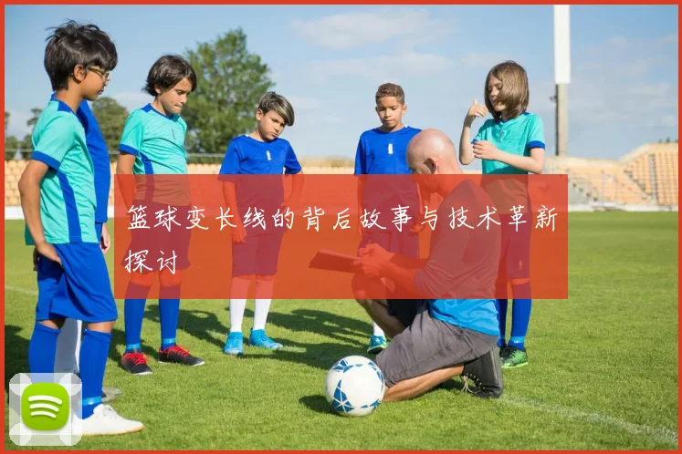 篮球变长线的背后故事与技术革新探讨