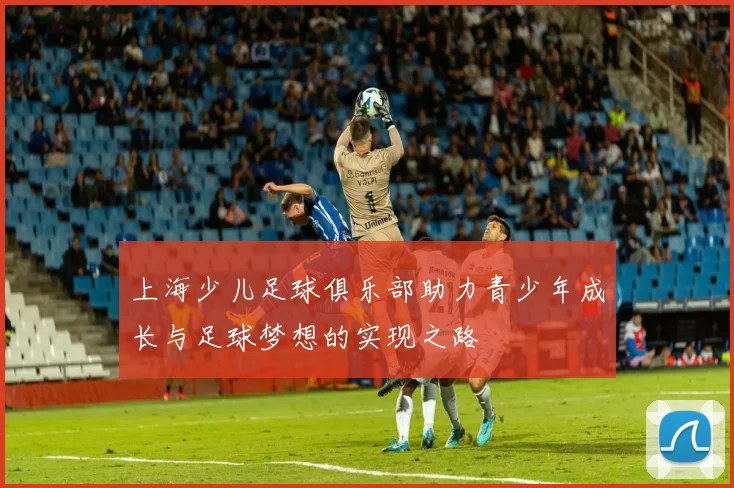 上海少儿足球俱乐部助力青少年成长与足球梦想的实现之路