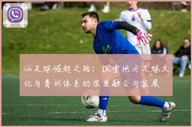汕足球崛起之路：探索地方足球文化与青训体系的深度融合与发展