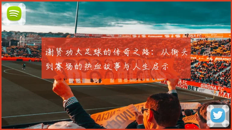 谢贤功夫足球的传奇之路：从街头到赛场的热血故事与人生启示