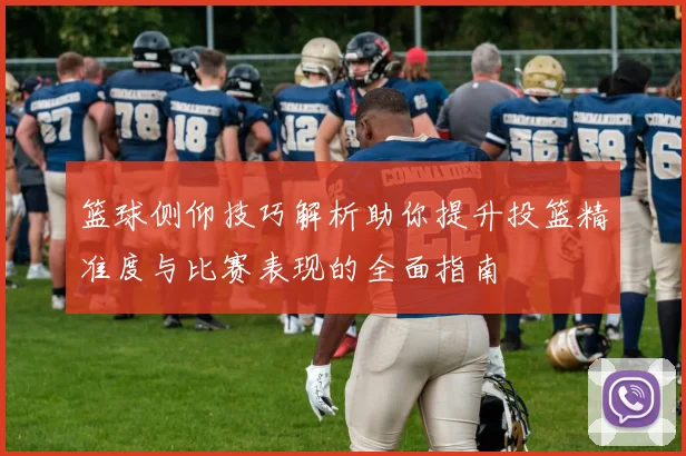 篮球侧仰技巧解析助你提升投篮精准度与比赛表现的全面指南