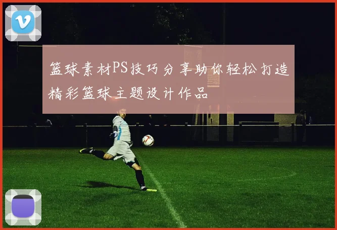 篮球素材PS技巧分享助你轻松打造精彩篮球主题设计作品