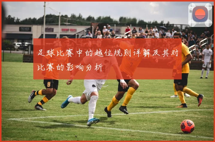 足球比赛中的越位规则详解及其对比赛的影响分析