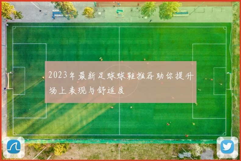 2023年最新足球球鞋推荐助你提升场上表现与舒适度