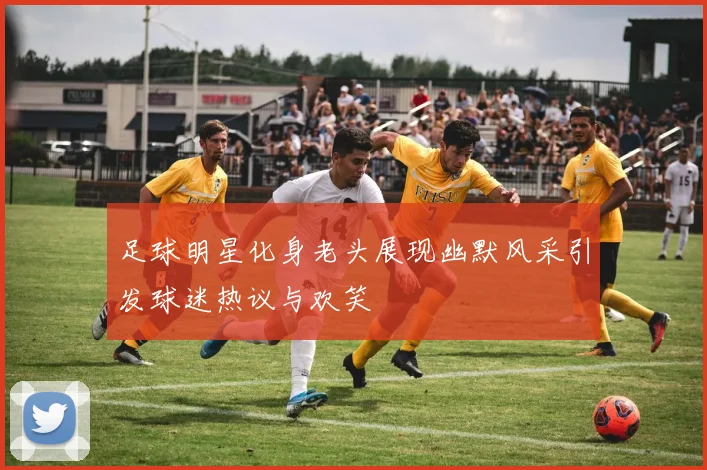 足球明星化身老头展现幽默风采引发球迷热议与欢笑