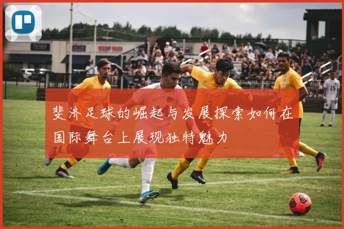斐济足球的崛起与发展探索如何在国际舞台上展现独特魅力