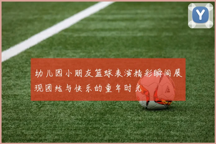 幼儿园小朋友篮球表演精彩瞬间展现团结与快乐的童年时光