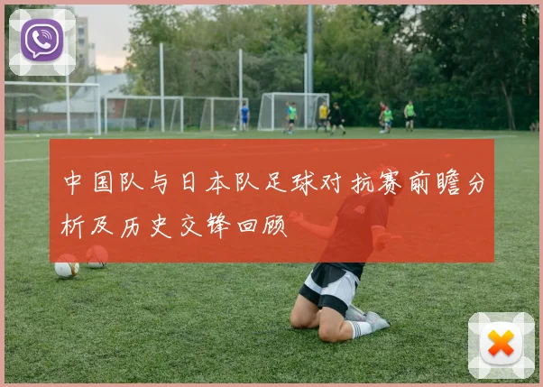 中国队与日本队足球对抗赛前瞻分析及历史交锋回顾
