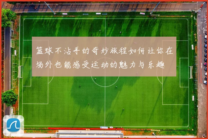 篮球不沾手的奇妙旅程如何让你在场外也能感受运动的魅力与乐趣