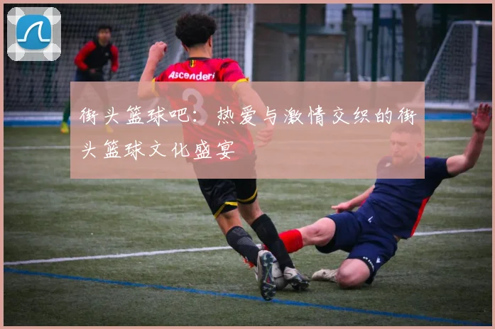 街头篮球吧：热爱与激情交织的街头篮球文化盛宴