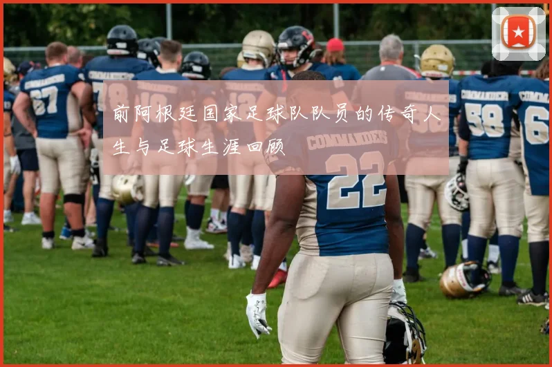 前阿根廷国家足球队队员的传奇人生与足球生涯回顾