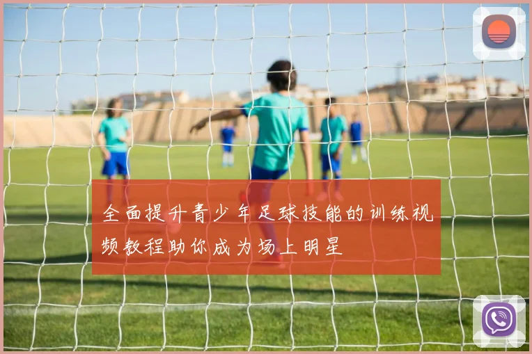 全面提升青少年足球技能的训练视频教程助你成为场上明星