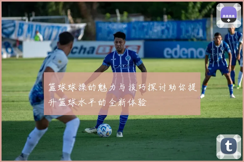 篮球球操的魅力与技巧探讨助你提升篮球水平的全新体验