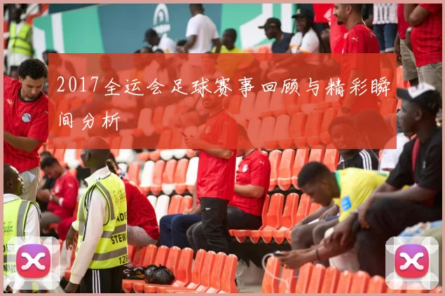 2017全运会足球赛事回顾与精彩瞬间分析