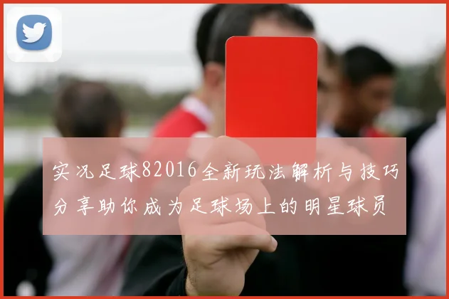 实况足球82016全新玩法解析与技巧分享助你成为足球场上的明星球员