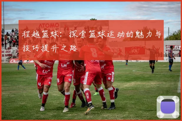 程越篮球：探索篮球运动的魅力与技巧提升之路